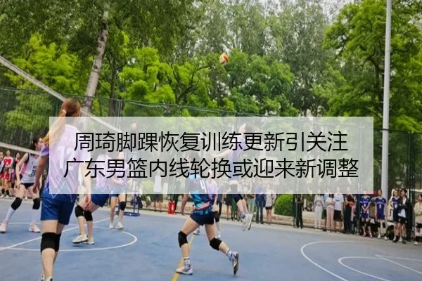 周琦脚踝恢复训练更新引关注 广东男篮内线轮换或迎来新调整 | OUBO